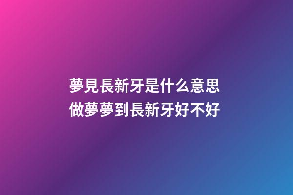 夢見長新牙是什么意思 做夢夢到長新牙好不好